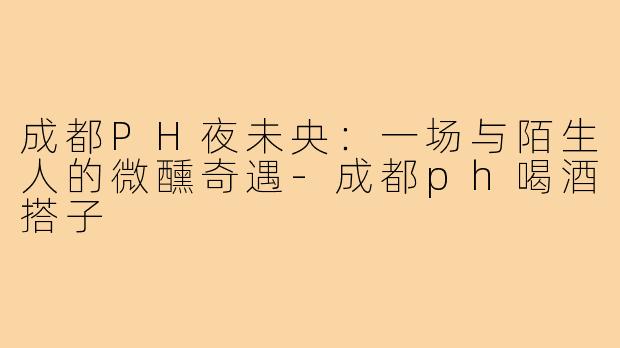 成都PH夜未央：一场与陌生人的微醺奇遇