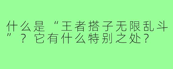 什么是“王者搭子无限乱斗”？它有什么特别之处？