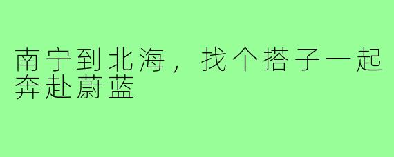 南宁到北海，找个搭子一起奔赴蔚蓝