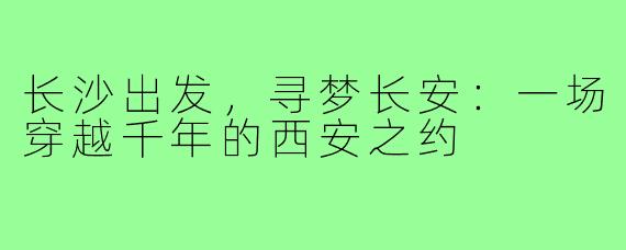 长沙出发，寻梦长安：一场穿越千年的西安之约