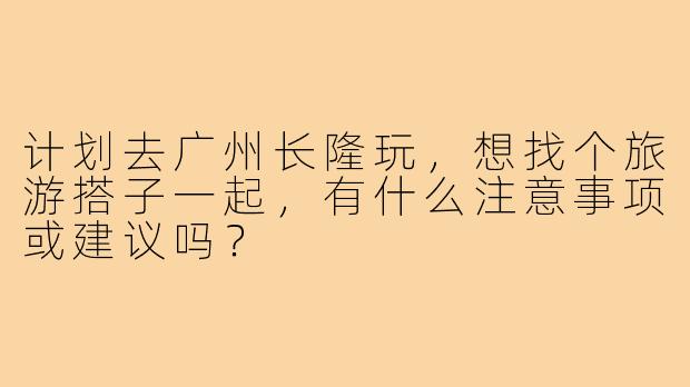 计划去广州长隆玩，想找个旅游搭子一起，有什么注意事项或建议吗？
