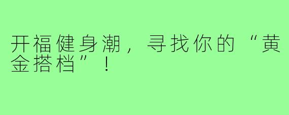 开福健身潮,寻找你的“黄金搭档”!