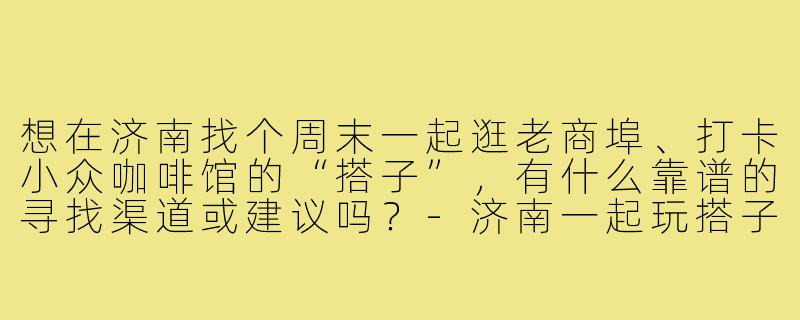 想在济南找个周末一起逛老商埠、打卡小众咖啡馆的“搭子”,有什么靠谱的寻找渠道或建议吗?-济南一起玩搭子