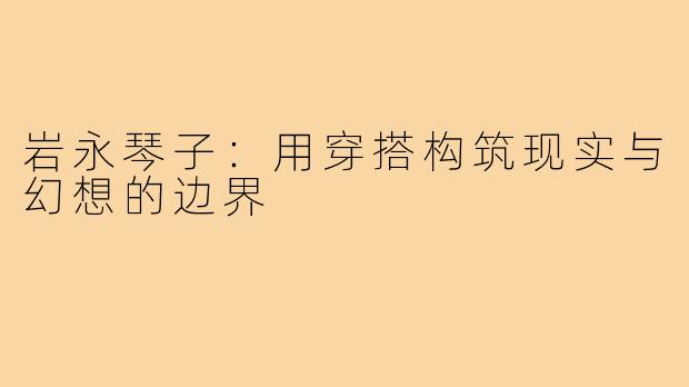 岩永琴子：用穿搭构筑现实与幻想的边界