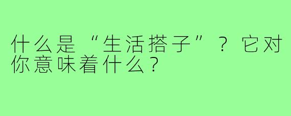 什么是“生活搭子”？它对你意味着什么？