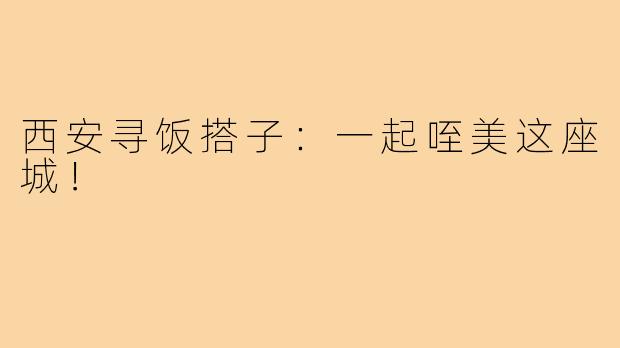 西安寻饭搭子：一起咥美这座城！