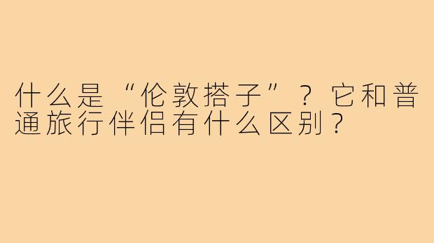什么是“伦敦搭子”？它和普通旅行伴侣有什么区别？