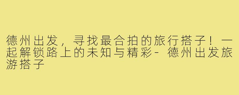 德州出发，寻找最合拍的旅行搭子！一起解锁路上的未知与精彩-德州出发旅游搭子