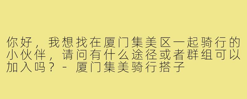你好,我想找在厦门集美区一起骑行的小伙伴,请问有什么途径或者群组可以加入吗?-厦门集美骑行搭子
