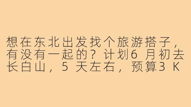 想在东北出发找个旅游搭子，有没有一起的？计划6月初去长白山，5天左右，预算3K，不穷游也不奢侈，主要拼房拼车拼饭，能互相拍照、性格随和就行。有相同时间出发的伙伴吗？