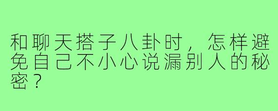 和聊天搭子八卦时，怎样避免自己不小心说漏别人的秘密？