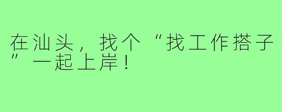 在汕头，找个“找工作搭子”一起上岸！
