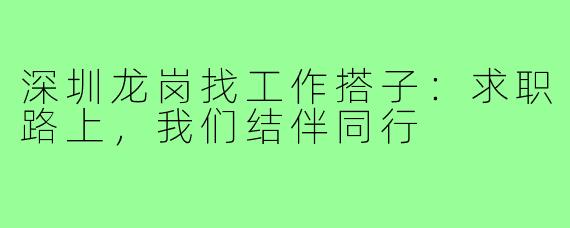 深圳龙岗找工作搭子:求职路上,我们结伴同行