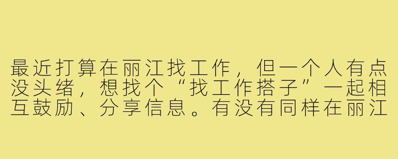 最近打算在丽江找工作,但一个人有点没头绪,想找个“找工作搭子”一起相互鼓励、分享信息。有没有同样在丽江找工作的朋友?可以一起交流招聘信息、模拟面试,或者单纯吐槽减压,互相支持走过这段求职期~-丽江找工作搭子
