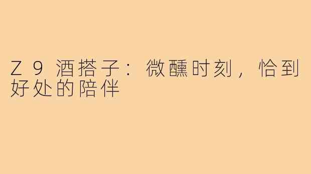Z9酒搭子：微醺时刻，恰到好处的陪伴