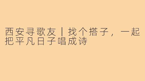 西安寻歌友｜找个搭子，一起把平凡日子唱成诗
