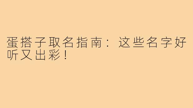 蛋搭子取名指南：这些名字好听又出彩！