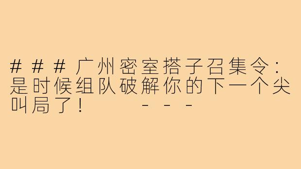 ###广州密室搭子召集令:是时候组队破解你的下一个尖叫局了!
---