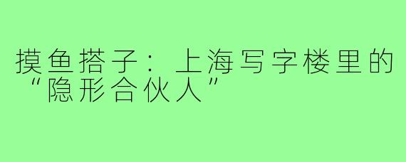 摸鱼搭子:上海写字楼里的“隐形合伙人”