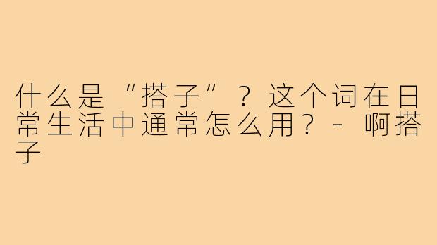 什么是“搭子”？这个词在日常生活中通常怎么用？-啊搭子