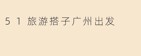 51旅游搭子广州出发