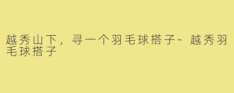 越秀山下，寻一个羽毛球搭子-越秀羽毛球搭子
