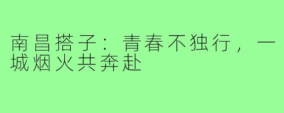 南昌搭子：青春不独行，一城烟火共奔赴
