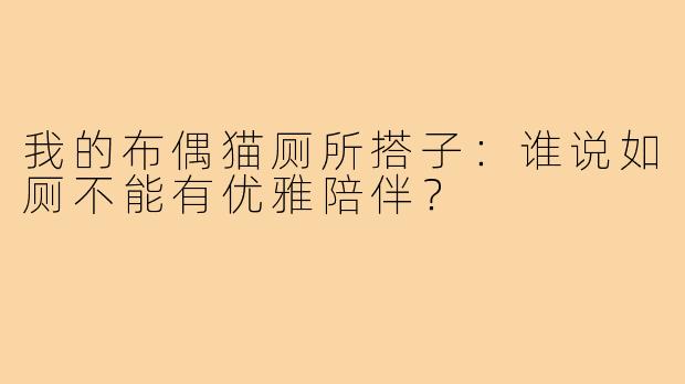 我的布偶猫厕所搭子:谁说如厕不能有优雅陪伴?