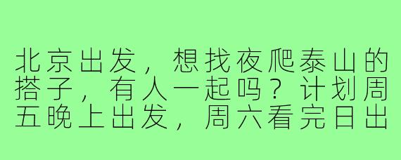 北京出发，想找夜爬泰山的搭子，有人一起吗？计划周五晚上出发，周六看完日出下山，互相拍照、分担物资，行程随意不赶路，求捡！