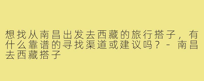 想找从南昌出发去西藏的旅行搭子，有什么靠谱的寻找渠道或建议吗？-南昌去西藏搭子