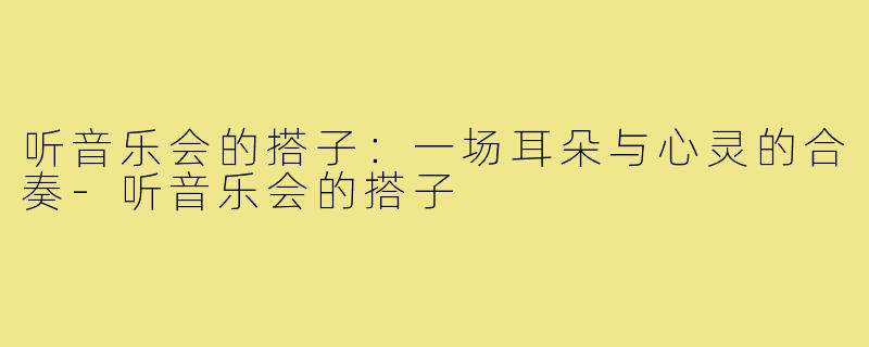 听音乐会的搭子：一场耳朵与心灵的合奏-听音乐会的搭子