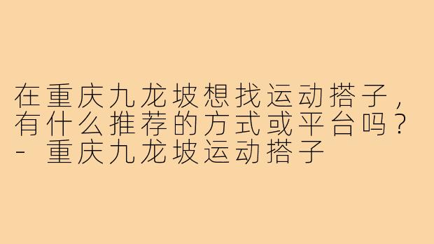 在重庆九龙坡想找运动搭子，有什么推荐的方式或平台吗？-重庆九龙坡运动搭子