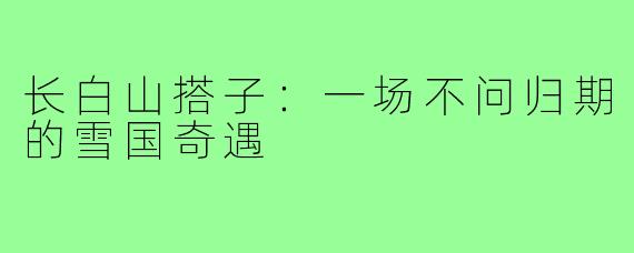 长白山搭子：一场不问归期的雪国奇遇