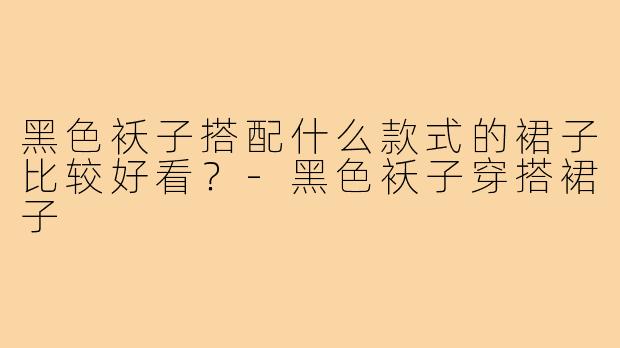 黑色袄子搭配什么款式的裙子比较好看?-黑色袄子穿搭裙子