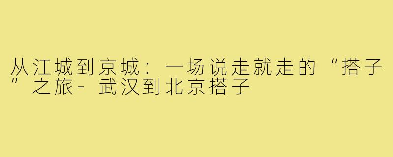 从江城到京城:一场说走就走的“搭子”之旅-武汉到北京搭子