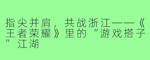 指尖并肩,共战浙江——《王者荣耀》里的“游戏搭子”江湖