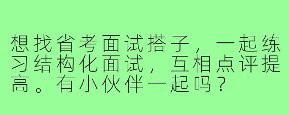 想找省考面试搭子，一起练习结构化面试，互相点评提高。有小伙伴一起吗？