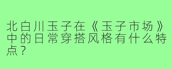 北白川玉子在《玉子市场》中的日常穿搭风格有什么特点？