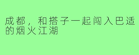 成都,和搭子一起闯入巴适的烟火江湖