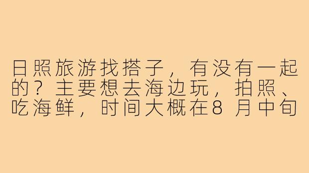 日照旅游找搭子，有没有一起的？主要想去海边玩，拍照、吃海鲜，时间大概在8月中旬，有行程合适的伙伴吗？-日照找旅游搭子