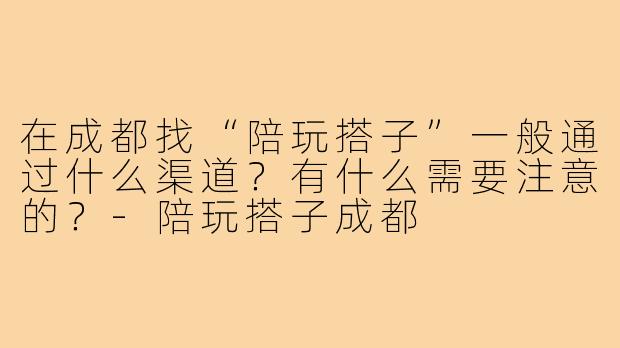 在成都找“陪玩搭子”一般通过什么渠道？有什么需要注意的？-陪玩搭子成都