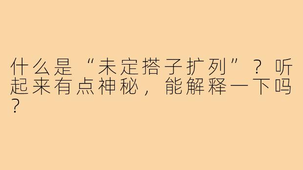 什么是“未定搭子扩列”？听起来有点神秘，能解释一下吗？