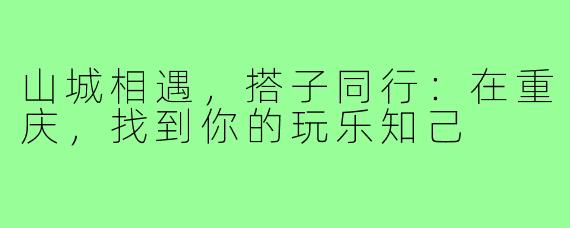 山城相遇，搭子同行：在重庆，找到你的玩乐知己