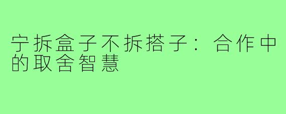 宁拆盒子不拆搭子：合作中的取舍智慧