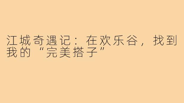 江城奇遇记：在欢乐谷，找到我的“完美搭子”