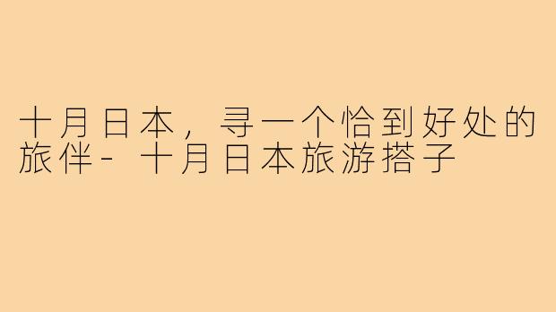 十月日本，寻一个恰到好处的旅伴-十月日本旅游搭子