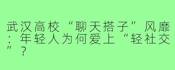 武汉高校“聊天搭子”风靡：年轻人为何爱上“轻社交”？