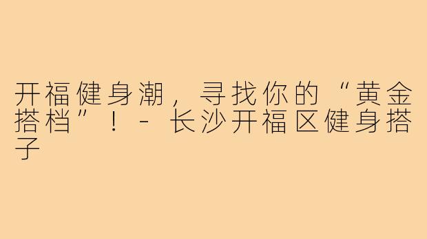 开福健身潮,寻找你的“黄金搭档”!-长沙开福区健身搭子