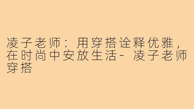 凌子老师：用穿搭诠释优雅，在时尚中安放生活-凌子老师穿搭