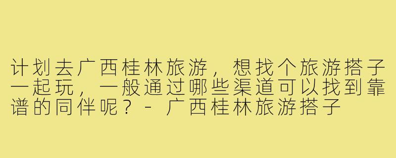 计划去广西桂林旅游，想找个旅游搭子一起玩，一般通过哪些渠道可以找到靠谱的同伴呢？-广西桂林旅游搭子